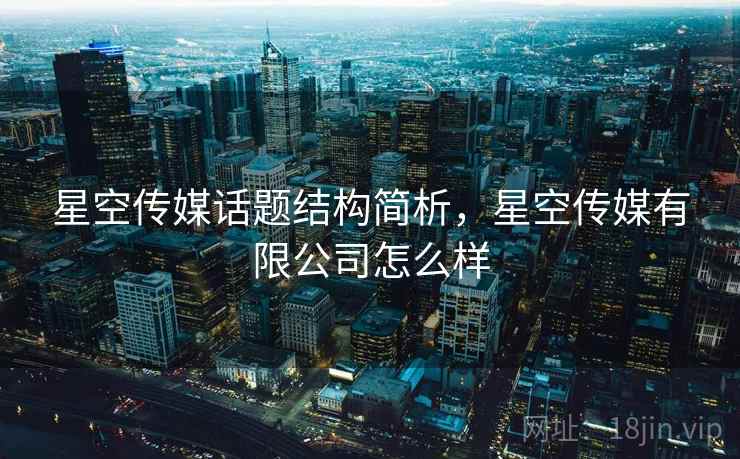 星空传媒话题结构简析，星空传媒有限公司怎么样