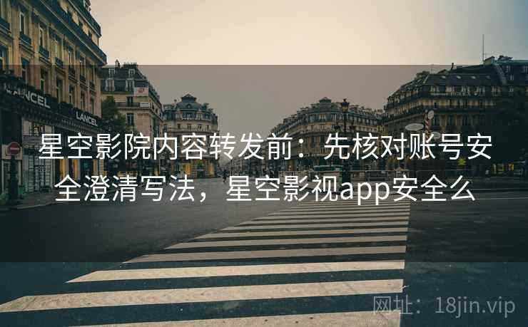 星空影院内容转发前：先核对账号安全澄清写法，星空影视app安全么