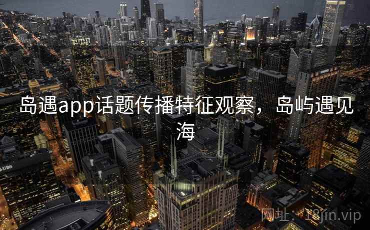 岛遇app话题传播特征观察，岛屿遇见海