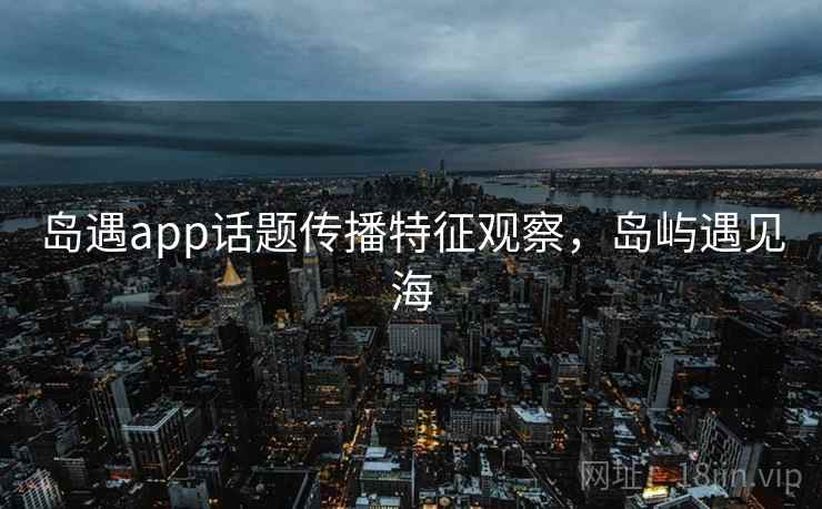 岛遇app话题传播特征观察，岛屿遇见海