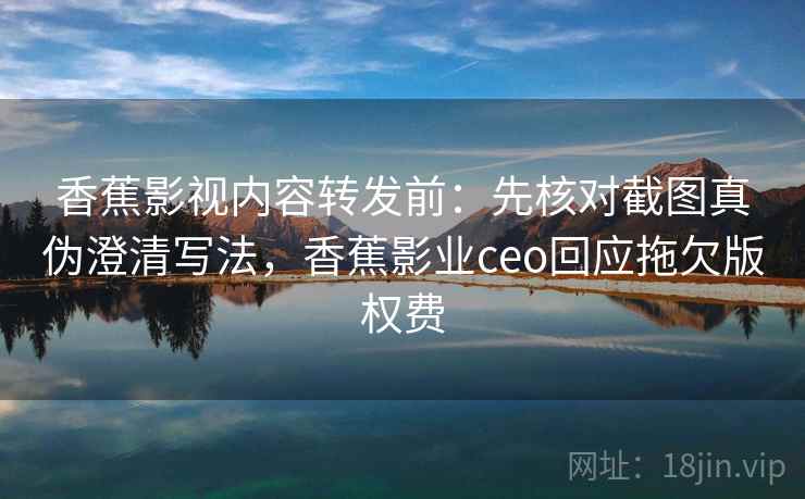 香蕉影视内容转发前：先核对截图真伪澄清写法，香蕉影业ceo回应拖欠版权费
