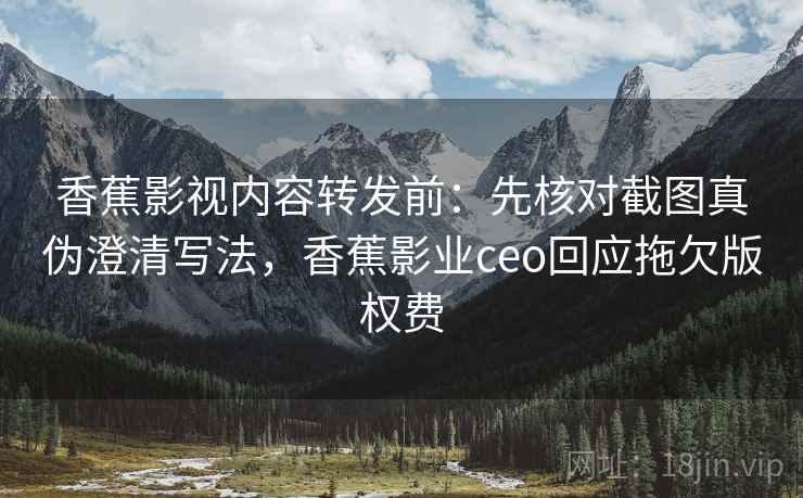 香蕉影视内容转发前：先核对截图真伪澄清写法，香蕉影业ceo回应拖欠版权费