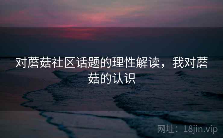 对蘑菇社区话题的理性解读，我对蘑菇的认识