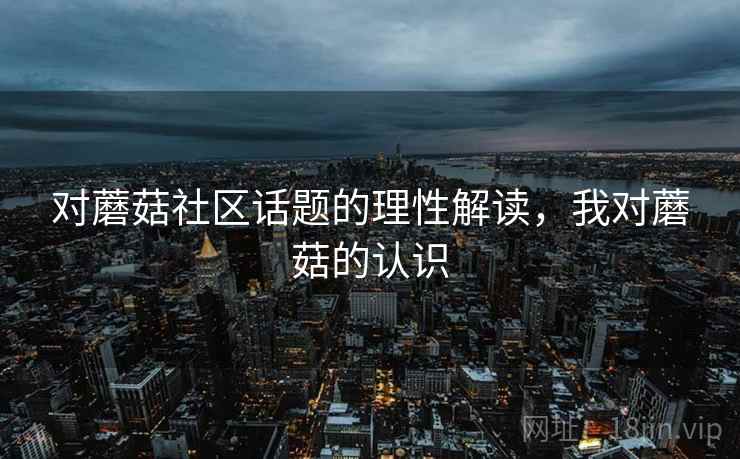 对蘑菇社区话题的理性解读，我对蘑菇的认识