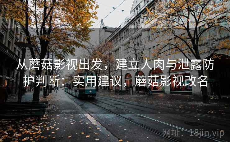 从蘑菇影视出发，建立人肉与泄露防护判断：实用建议，蘑菇影视改名