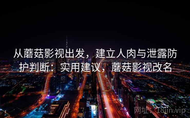 从蘑菇影视出发，建立人肉与泄露防护判断：实用建议，蘑菇影视改名
