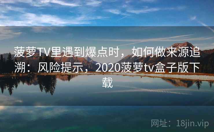 菠萝TV里遇到爆点时，如何做来源追溯：风险提示，2020菠萝tv盒子版下载
