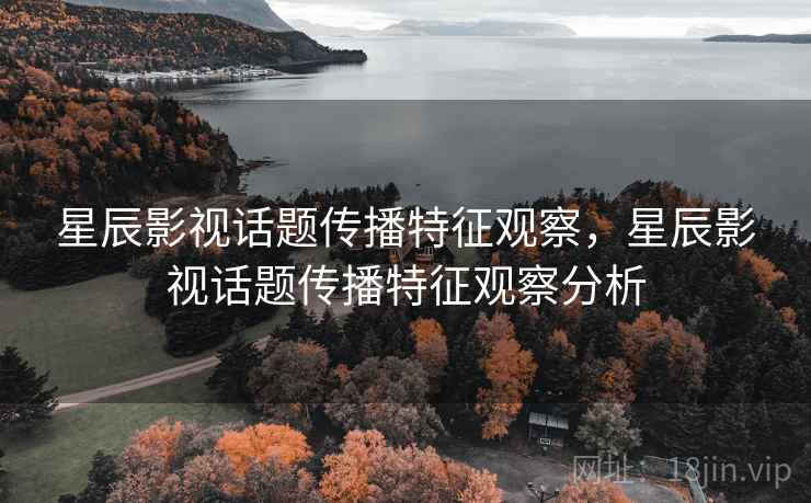 星辰影视话题传播特征观察，星辰影视话题传播特征观察分析