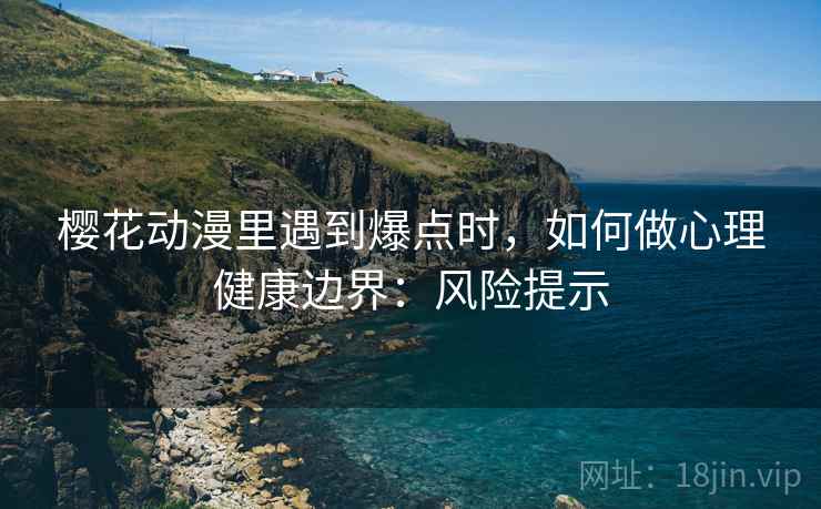 樱花动漫里遇到爆点时，如何做心理健康边界：风险提示