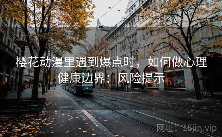 樱花动漫里遇到爆点时，如何做心理健康边界：风险提示