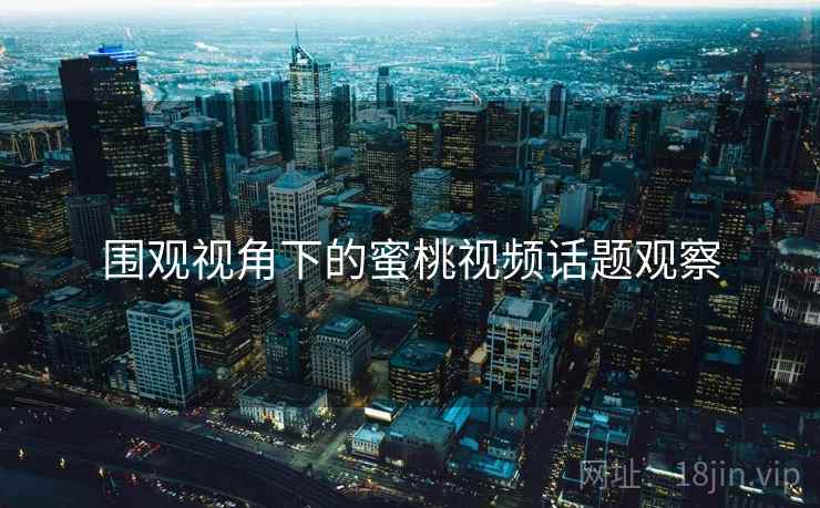 围观视角下的蜜桃视频话题观察