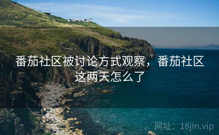 番茄社区被讨论方式观察，番茄社区这两天怎么了