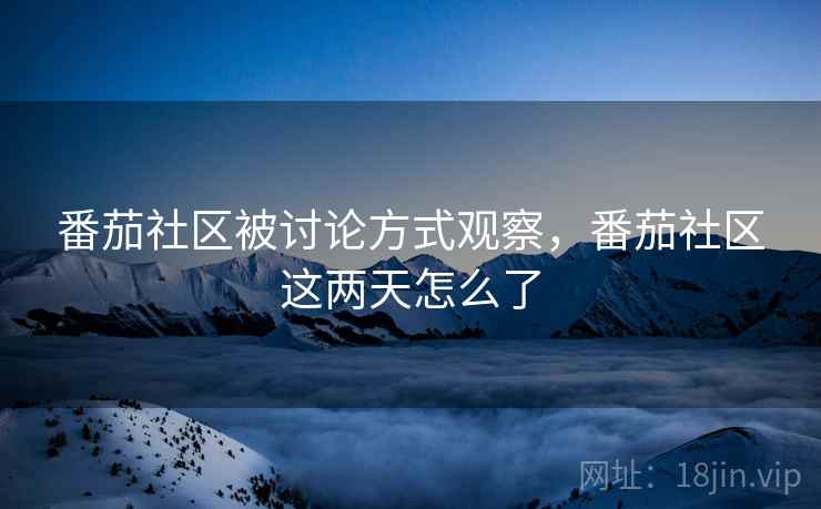 番茄社区被讨论方式观察，番茄社区这两天怎么了