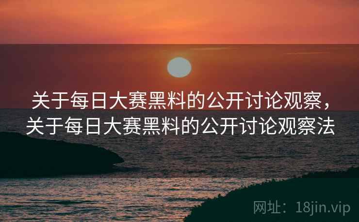 关于每日大赛黑料的公开讨论观察，关于每日大赛黑料的公开讨论观察法
