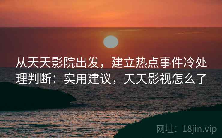 从天天影院出发，建立热点事件冷处理判断：实用建议，天天影视怎么了