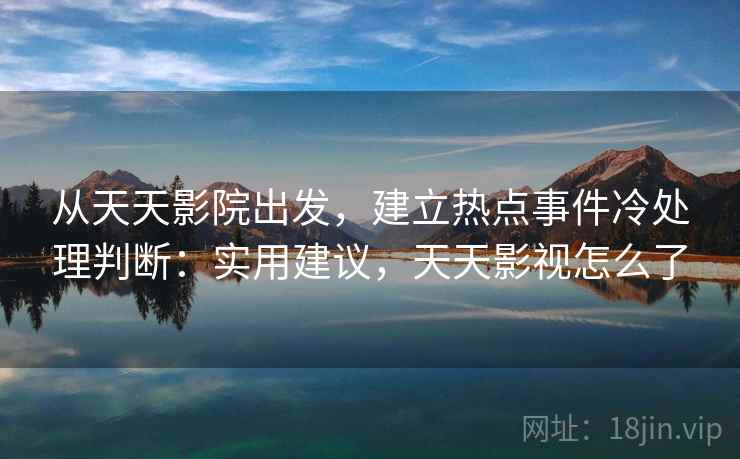 从天天影院出发，建立热点事件冷处理判断：实用建议，天天影视怎么了