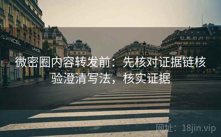 微密圈内容转发前：先核对证据链核验澄清写法，核实证据