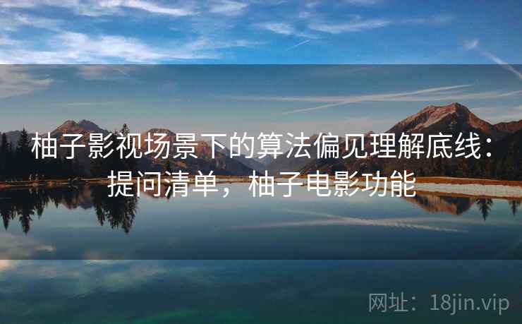 柚子影视场景下的算法偏见理解底线：提问清单，柚子电影功能