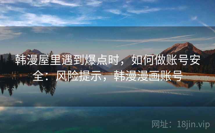 韩漫屋里遇到爆点时，如何做账号安全：风险提示，韩漫漫画账号