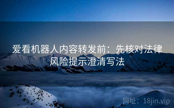 爱看机器人内容转发前：先核对法律风险提示澄清写法