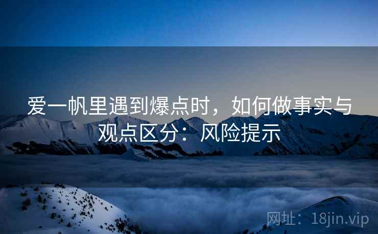 爱一帆里遇到爆点时，如何做事实与观点区分：风险提示
