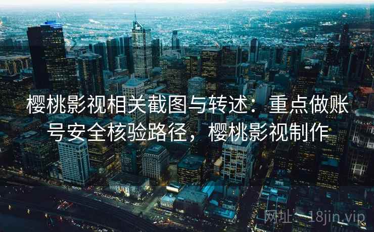 樱桃影视相关截图与转述：重点做账号安全核验路径，樱桃影视制作