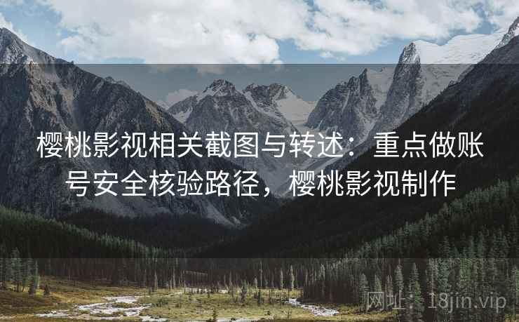樱桃影视相关截图与转述：重点做账号安全核验路径，樱桃影视制作