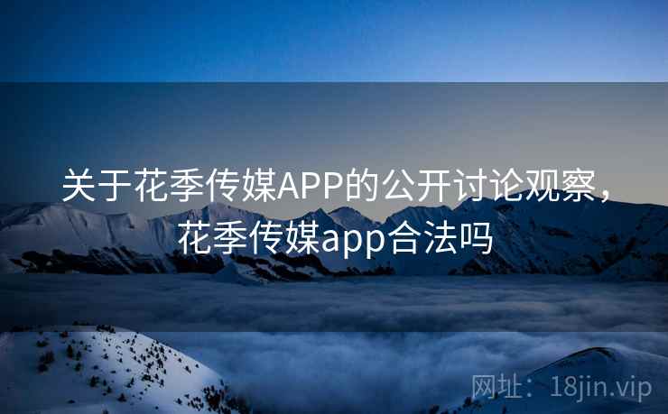 关于花季传媒APP的公开讨论观察，花季传媒app合法吗
