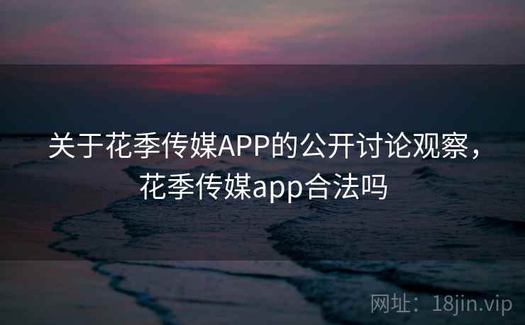 关于花季传媒APP的公开讨论观察，花季传媒app合法吗