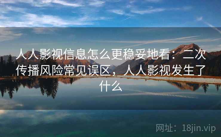 人人影视信息怎么更稳妥地看：二次传播风险常见误区，人人影视发生了什么