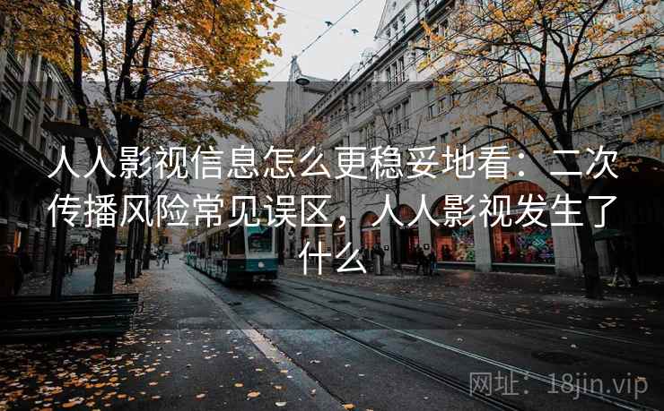 人人影视信息怎么更稳妥地看：二次传播风险常见误区，人人影视发生了什么
