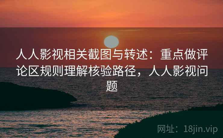 人人影视相关截图与转述：重点做评论区规则理解核验路径，人人影视问题