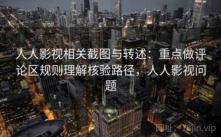 人人影视相关截图与转述：重点做评论区规则理解核验路径，人人影视问题