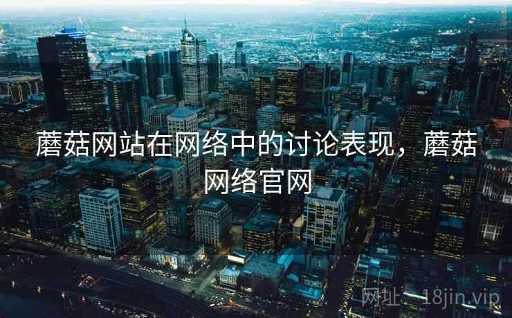 蘑菇网站在网络中的讨论表现，蘑菇网络官网