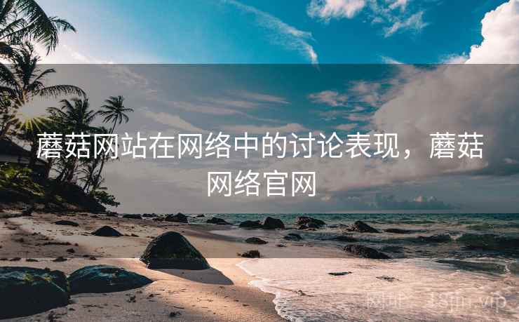 蘑菇网站在网络中的讨论表现，蘑菇网络官网