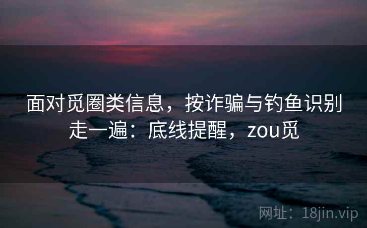 面对觅圈类信息，按诈骗与钓鱼识别走一遍：底线提醒，zou觅