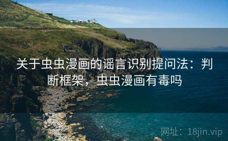 关于虫虫漫画的谣言识别提问法：判断框架，虫虫漫画有毒吗