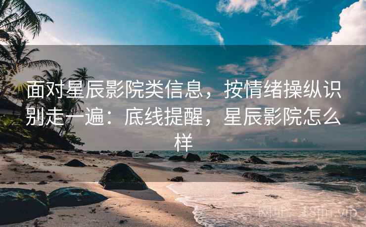 面对星辰影院类信息，按情绪操纵识别走一遍：底线提醒，星辰影院怎么样