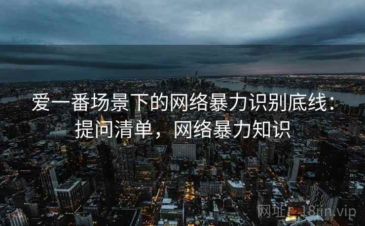 爱一番场景下的网络暴力识别底线：提问清单，网络暴力知识