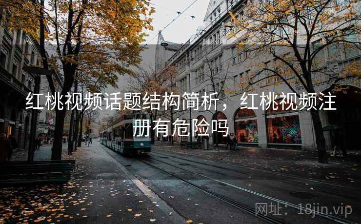 红桃视频话题结构简析，红桃视频注册有危险吗