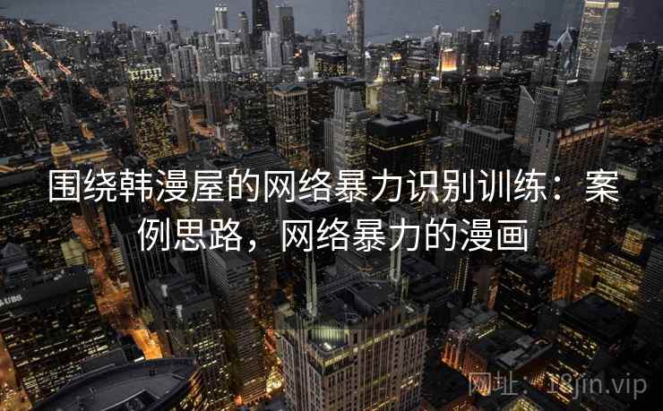 围绕韩漫屋的网络暴力识别训练：案例思路，网络暴力的漫画