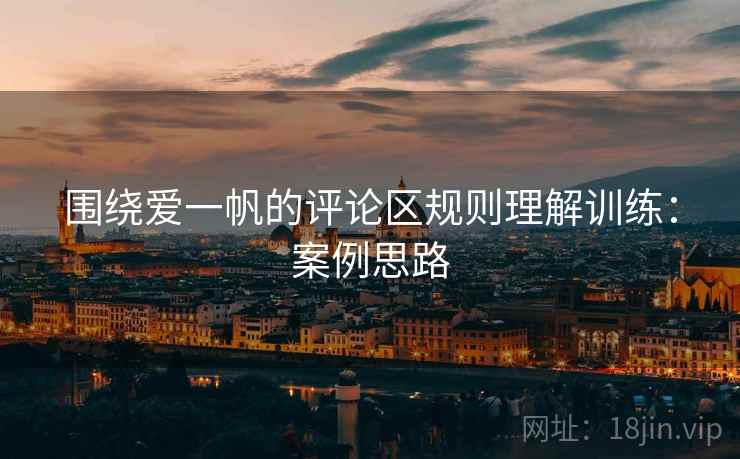围绕爱一帆的评论区规则理解训练：案例思路