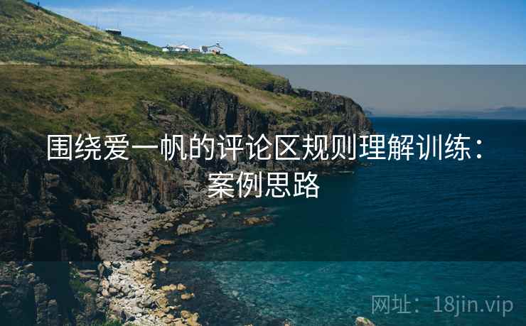 围绕爱一帆的评论区规则理解训练：案例思路