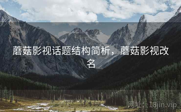 蘑菇影视话题结构简析，蘑菇影视改名
