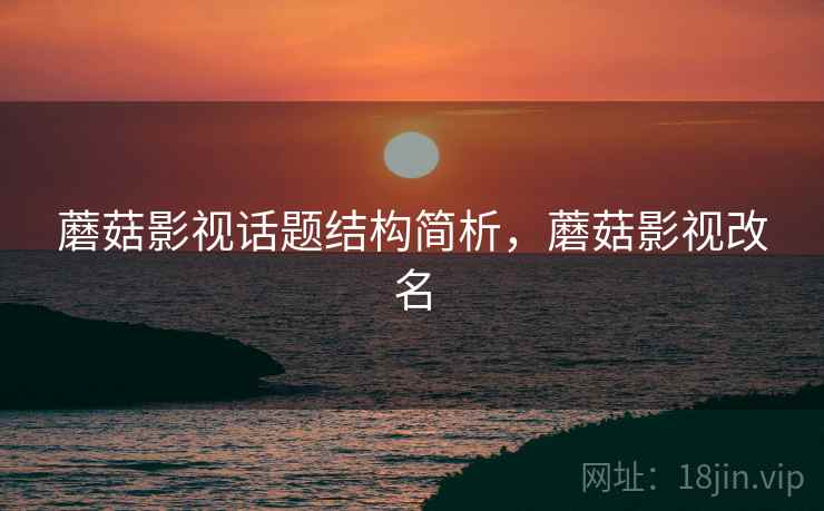 蘑菇影视话题结构简析，蘑菇影视改名