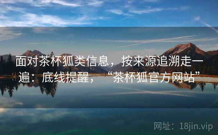 面对茶杯狐类信息，按来源追溯走一遍：底线提醒，“茶杯狐官方网站”