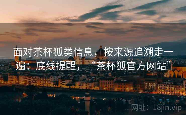 面对茶杯狐类信息，按来源追溯走一遍：底线提醒，“茶杯狐官方网站”