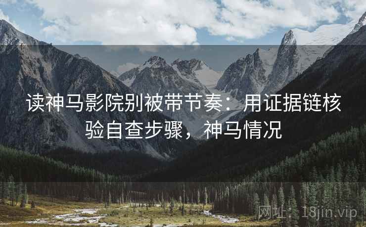 读神马影院别被带节奏：用证据链核验自查步骤，神马情况