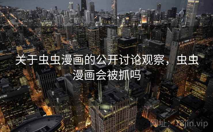 关于虫虫漫画的公开讨论观察，虫虫漫画会被抓吗