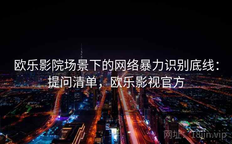 欧乐影院场景下的网络暴力识别底线：提问清单，欧乐影视官方